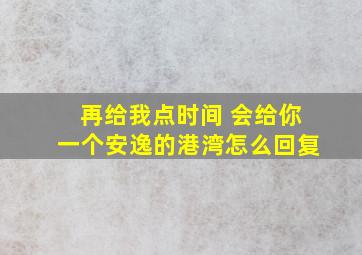 再给我点时间 会给你一个安逸的港湾怎么回复